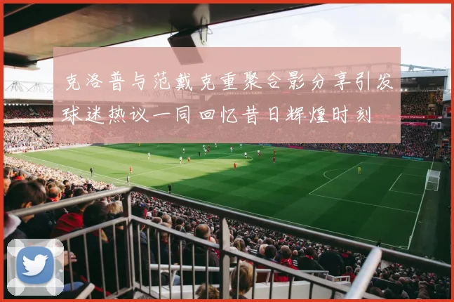 克洛普与范戴克重聚合影分享引发球迷热议一同回忆昔日辉煌时刻