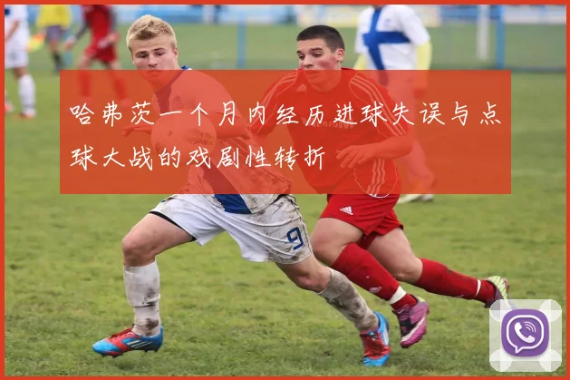 哈弗茨一个月内经历进球失误与点球大战的戏剧性转折