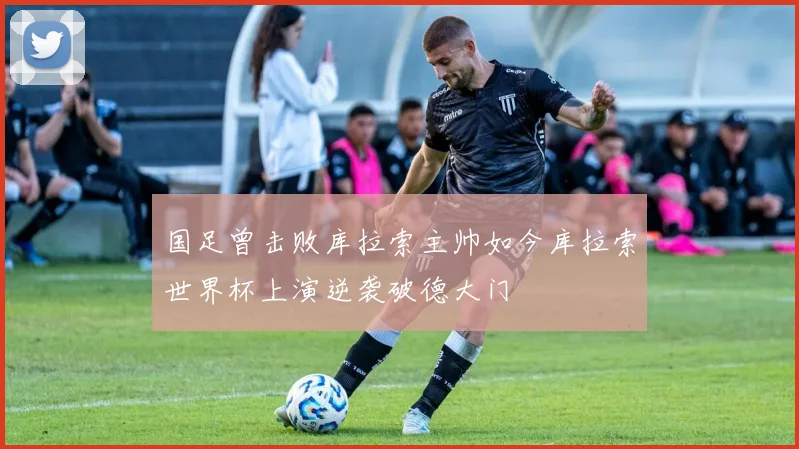 国足曾击败库拉索主帅如今库拉索世界杯上演逆袭破德大门