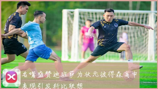 名嘴盛赞迪班萨为状元彼得森高中表现引发科比联想