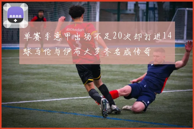单赛季意甲出场不足20次却打进14球马伦与伊布大罗齐名成传奇