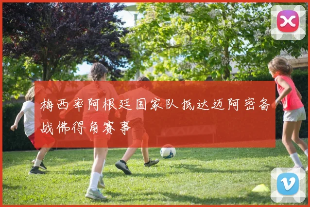 梅西率阿根廷国家队抵达迈阿密备战佛得角赛事