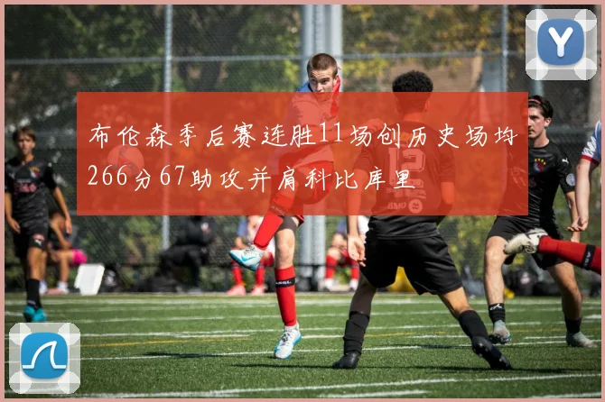 布伦森季后赛连胜11场创历史场均266分67助攻并肩科比库里