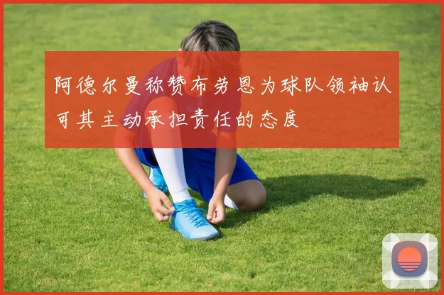 阿德尔曼称赞布劳恩为球队领袖认可其主动承担责任的态度