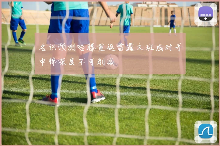 名记预测哈滕重返雷霆文班成对手中锋深度不可削减