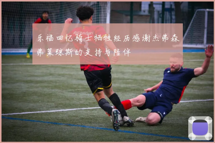 乐福回忆骑士牺牲经历感谢杰弗森弗莱琼斯的支持与陪伴