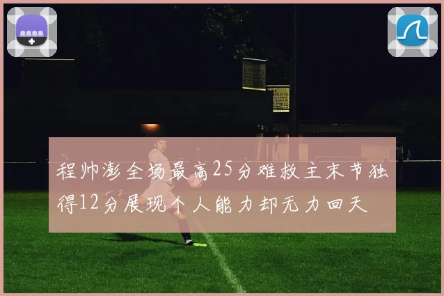 程帅澎全场最高25分难救主末节独得12分展现个人能力却无力回天