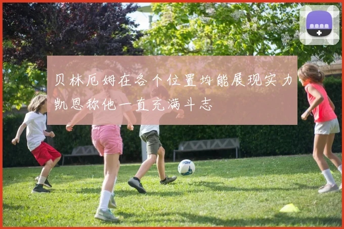 贝林厄姆在各个位置均能展现实力凯恩称他一直充满斗志