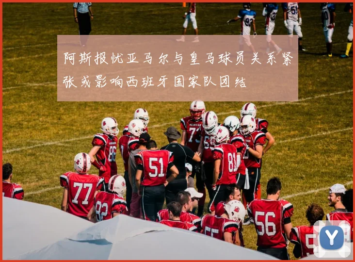 阿斯报忧亚马尔与皇马球员关系紧张或影响西班牙国家队团结