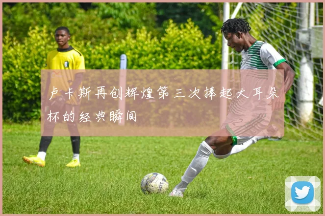 卢卡斯再创辉煌第三次捧起大耳朵杯的经典瞬间