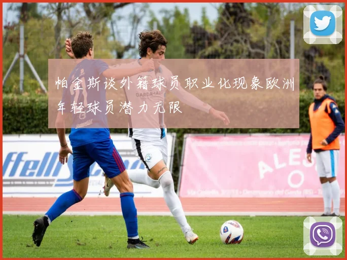 帕金斯谈外籍球员职业化现象欧洲年轻球员潜力无限