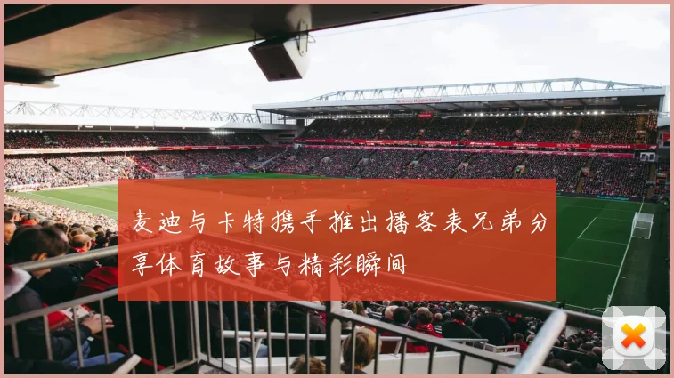 麦迪与卡特携手推出播客表兄弟分享体育故事与精彩瞬间