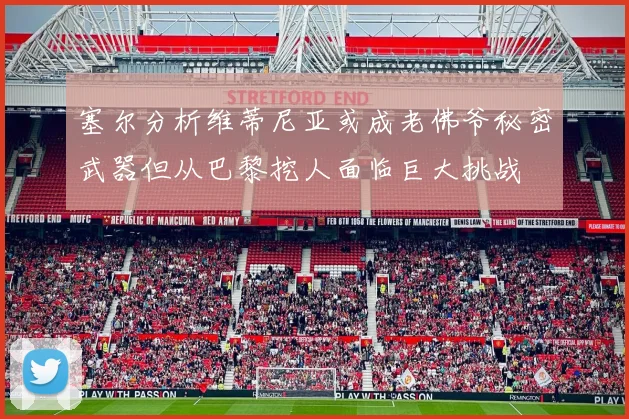 塞尔分析维蒂尼亚或成老佛爷秘密武器但从巴黎挖人面临巨大挑战