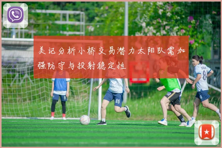 美记分析小桥交易潜力太阳队需加强防守与投射稳定性