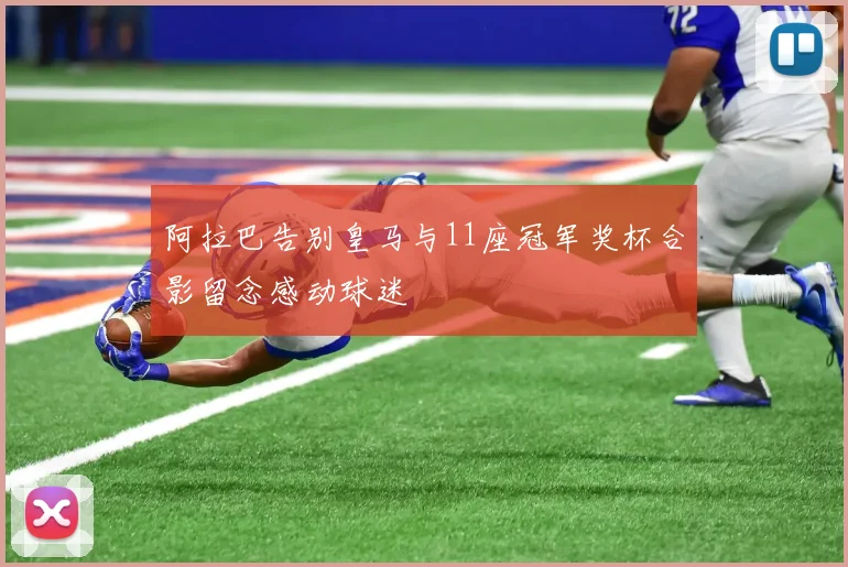 阿拉巴告别皇马与11座冠军奖杯合影留念感动球迷