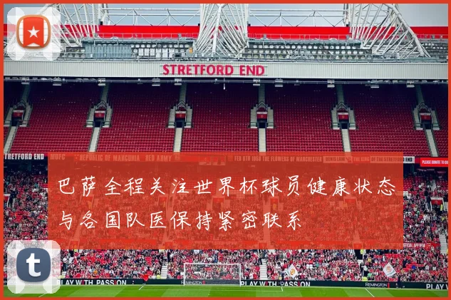 巴萨全程关注世界杯球员健康状态与各国队医保持紧密联系