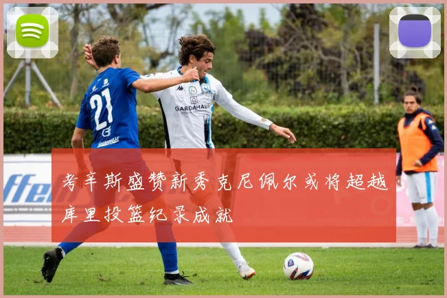 考辛斯盛赞新秀克尼佩尔或将超越库里投篮纪录成就
