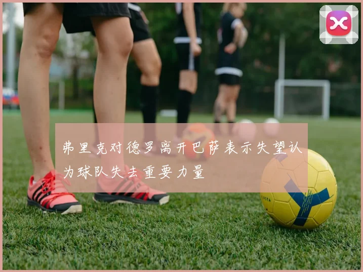 弗里克对德罗离开巴萨表示失望认为球队失去重要力量