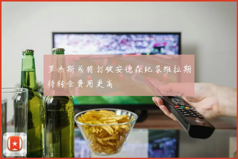 罗杰斯或将打破安德森纪录维拉期待转会费用更高