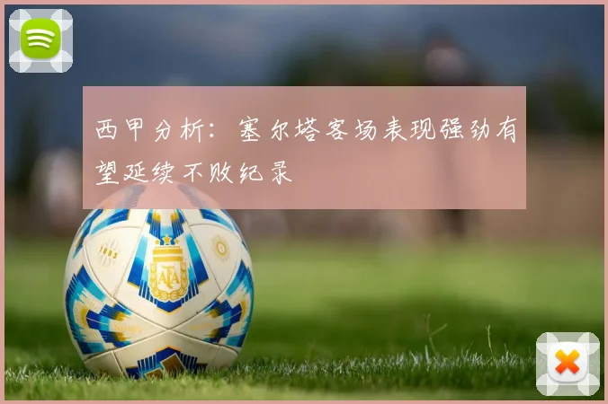 西甲分析：塞尔塔客场表现强劲有望延续不败纪录