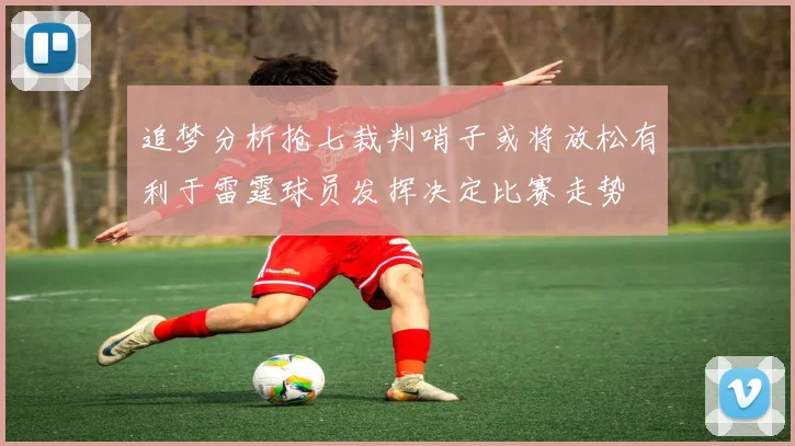 追梦分析抢七裁判哨子或将放松有利于雷霆球员发挥决定比赛走势