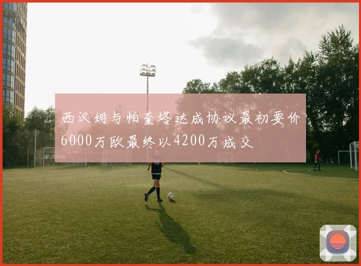 西汉姆与帕奎塔达成协议最初要价6000万欧最终以4200万成交