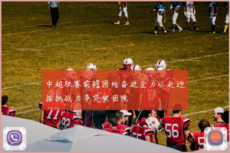 中超联赛前瞻团结奋进全力以赴迎接挑战力争突破困境