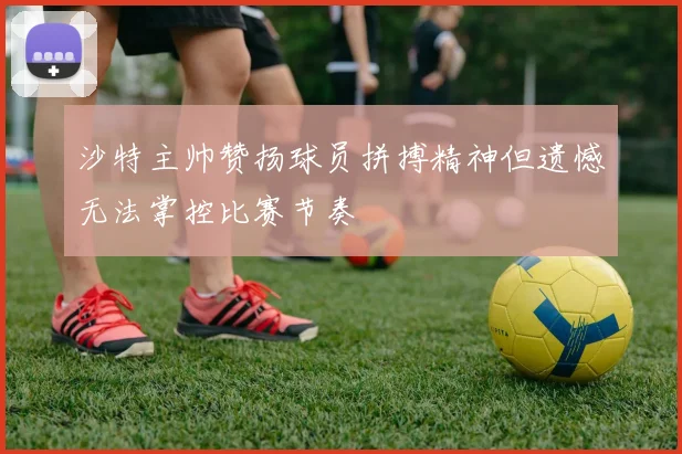 沙特主帅赞扬球员拼搏精神但遗憾无法掌控比赛节奏