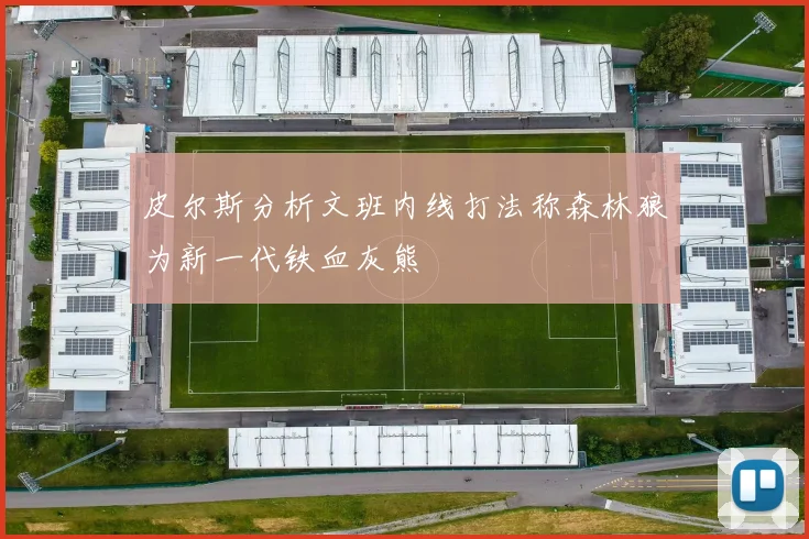 皮尔斯分析文班内线打法称森林狼为新一代铁血灰熊