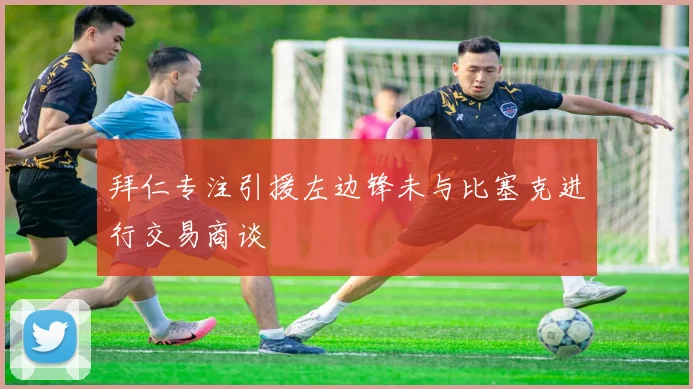 拜仁专注引援左边锋未与比塞克进行交易商谈