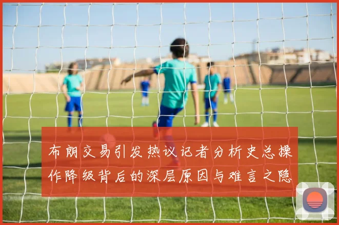 布朗交易引发热议记者分析史总操作降级背后的深层原因与难言之隐