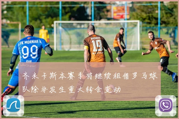 齐米卡斯本赛季将继续租借罗马球队除非发生重大转会变动
