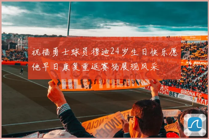 祝福勇士球员穆迪24岁生日快乐愿他早日康复重返赛场展现风采