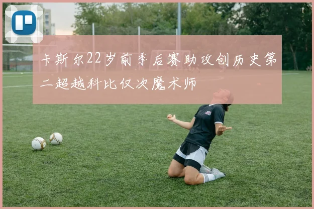 卡斯尔22岁前季后赛助攻创历史第二超越科比仅次魔术师