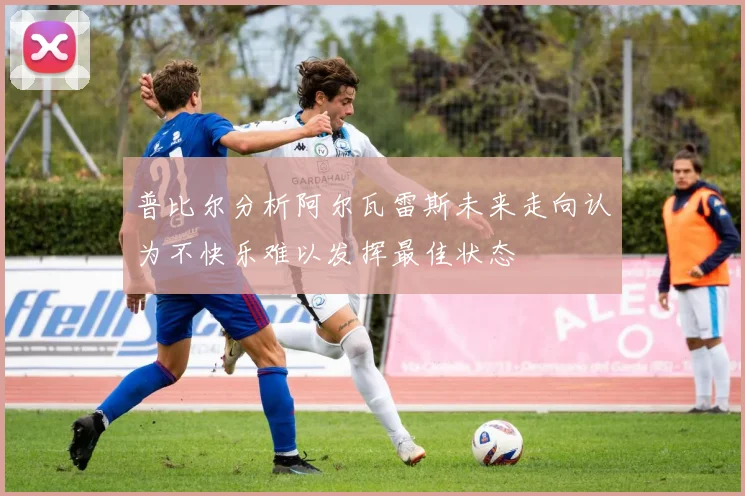 普比尔分析阿尔瓦雷斯未来走向认为不快乐难以发挥最佳状态
