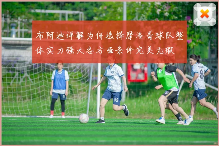 布阿迪详解为何选择摩洛哥球队整体实力强大各方面条件完美无瑕