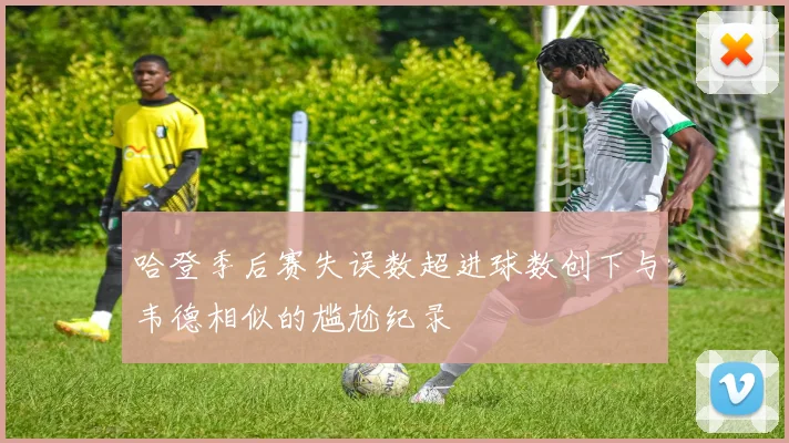 哈登季后赛失误数超进球数创下与韦德相似的尴尬纪录