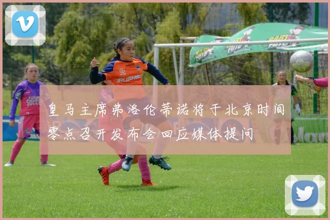 皇马主席弗洛伦蒂诺将于北京时间零点召开发布会回应媒体提问